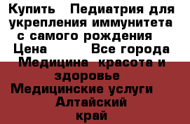 Купить : Педиатрия-для укрепления иммунитета(с самого рождения) › Цена ­ 100 - Все города Медицина, красота и здоровье » Медицинские услуги   . Алтайский край